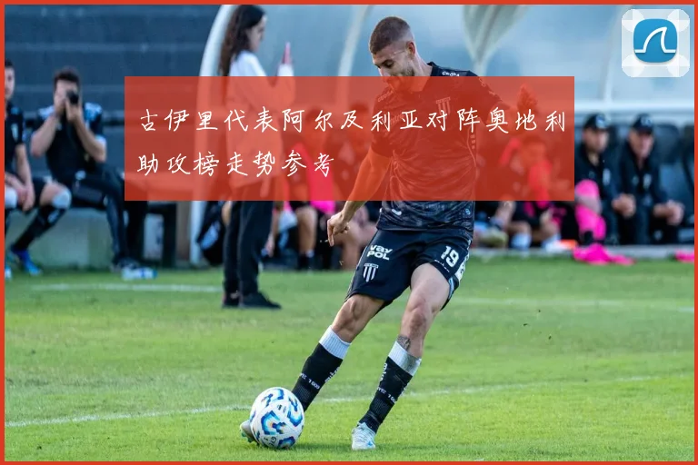 古伊里代表阿尔及利亚对阵奥地利助攻榜走势参考
