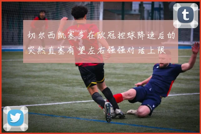 切尔西凯塞多在欧冠控球降速后的突然直塞有望左右强强对话上限