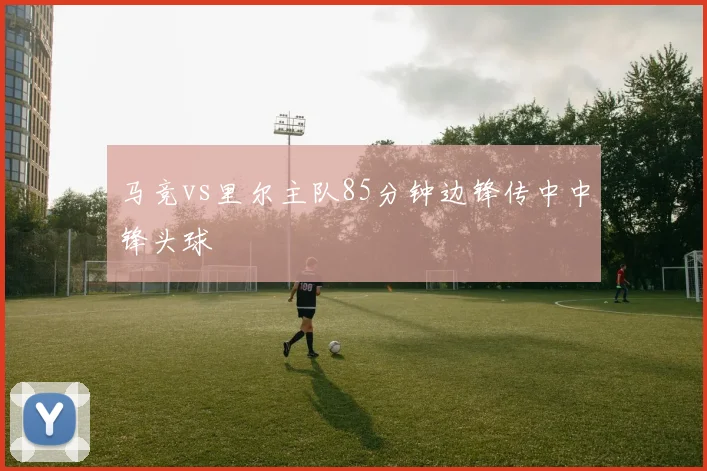 马竞vs里尔主队85分钟边锋传中中锋头球